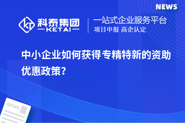 中小企业如何获得专精特新的资助优惠政策？