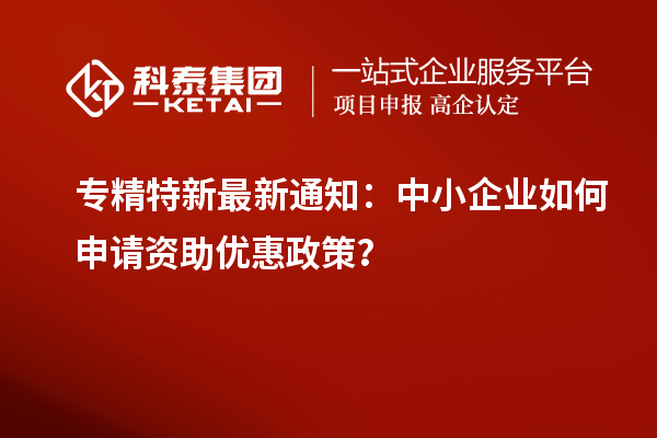 专精特新最新通知：中小企业如何申请资助优惠政策？