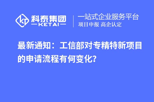 最新通知：工信部对专精特新项目的申请流程有何变化？