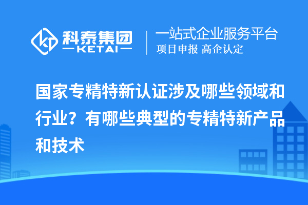 国家专精特新认证涉及哪些领域和行业？有哪些典型的专精特新产品和技术