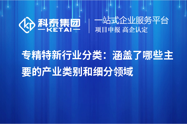 专精特新行业分类：涵盖了哪些主要的产业类别和细分领域