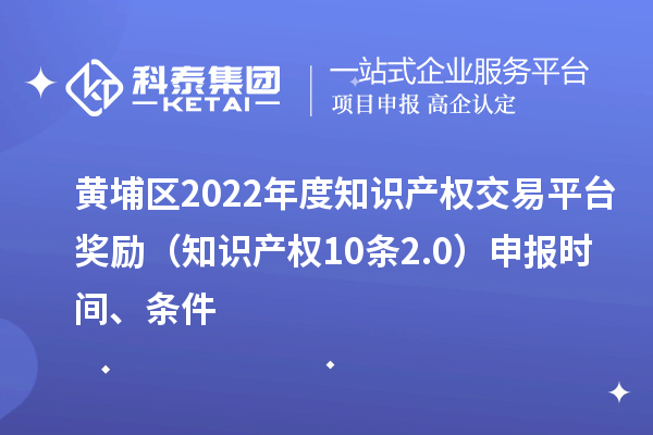 黄埔区2022年度知识产权交易平台奖励（知识产权10条2.0）申报时间、条件