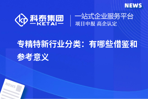 专精特新行业分类：有哪些借鉴和参考意义