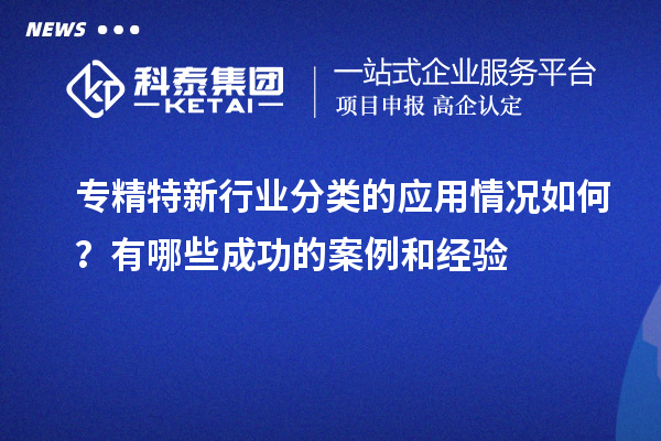 专精特新行业分类的应用情况如何？有哪些成功的案例和经验