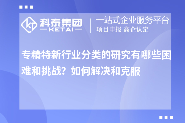 专精特新行业分类的研究有哪些困难和挑战？如何解决和克服