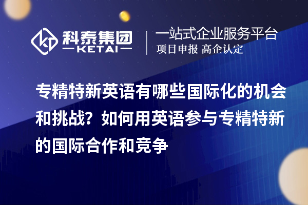 专精特新英语有哪些国际化的机会和挑战？如何用英语参与专精特新的国际合作和竞争