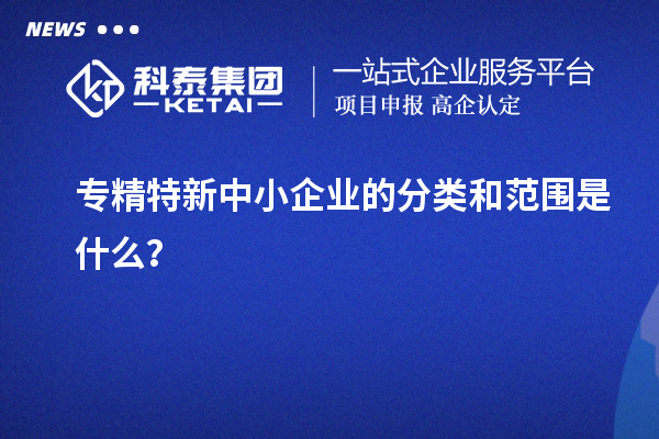 专精特新中小企业的分类和范围是什么？