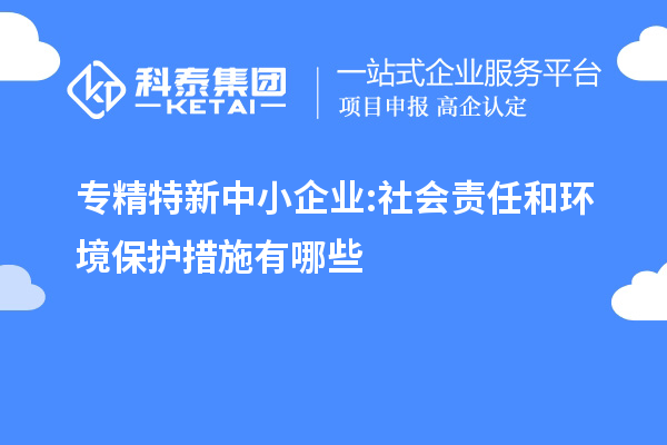 专精特新中小企业:社会责任和环境保护措施有哪些