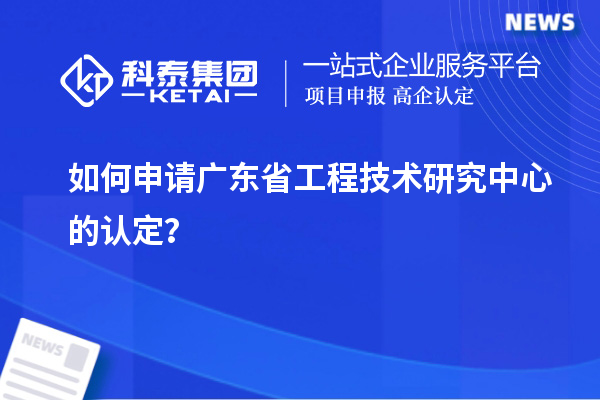 如何申请广东省工程技术研究中心的认定？