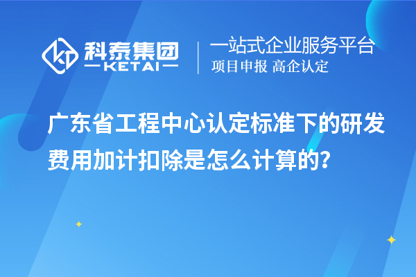 广东省工程中心认定标准下的研发费用加计扣除是怎么计算的？