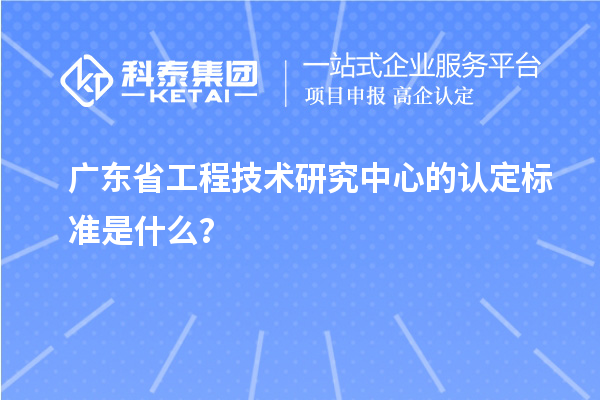 广东省工程技术研究中心的认定标准是什么？