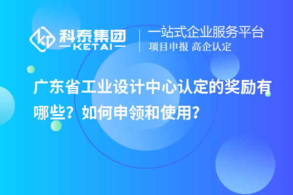 广东省工业设计中心认定的奖励有哪些？如何申领和使用？