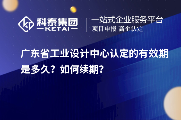 广东省工业设计中心认定的有效期是多久？如何续期？