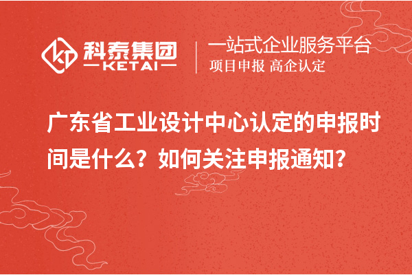 广东省工业设计中心认定的申报时间是什么？如何关注申报通知？