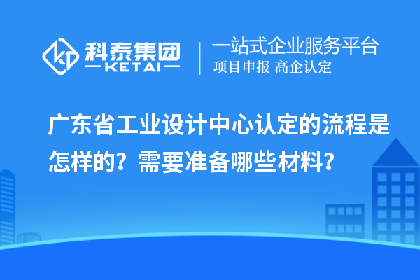 广东省工业设计中心认定的流程是怎样的？需要准备哪些材料？