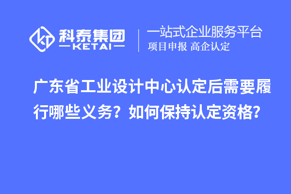 广东省工业设计中心认定后需要履行哪些义务？如何保持认定资格？