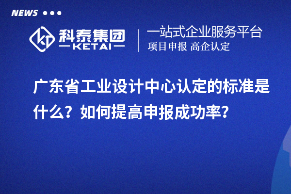 广东省工业设计中心认定的标准是什么？如何提高申报成功率？