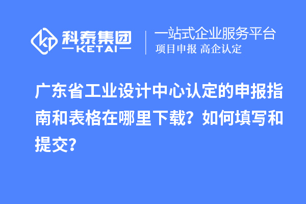 广东省工业设计中心认定的申报指南和表格在哪里下载？如何填写和提交？