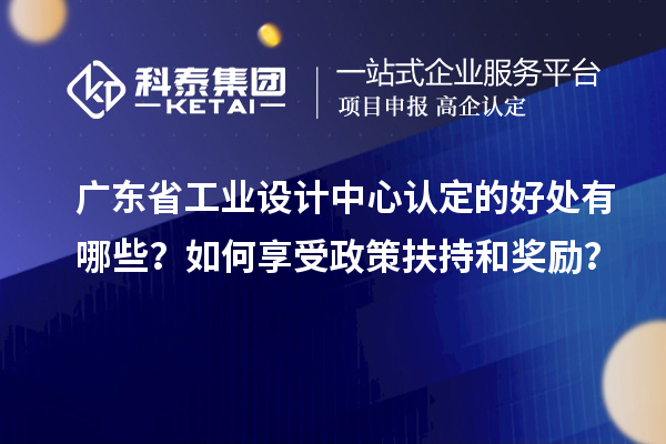 广东省工业设计中心认定的好处有哪些？如何享受政策扶持和奖励？