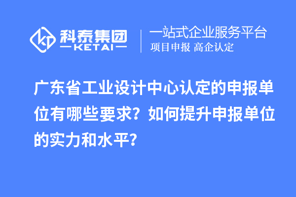 广东省工业设计中心认定的申报单位有哪些要求？如何提升申报单位的实力和水平？