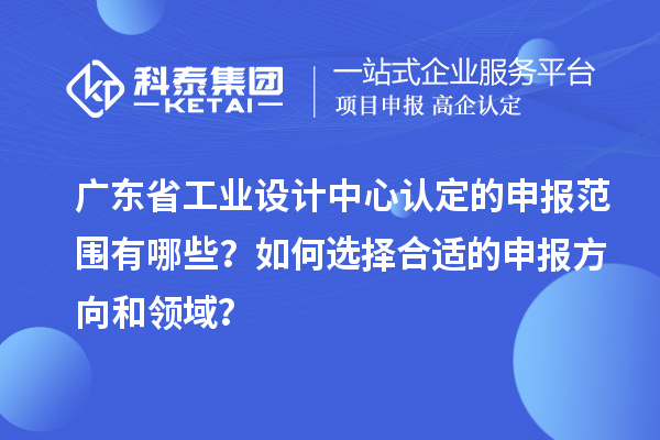 广东省工业设计中心认定的申报范围有哪些？如何选择合适的申报方向和领域？