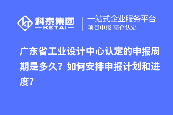 广东省工业设计中心认定的申报周期是多久？如何安排申报计划和进度？