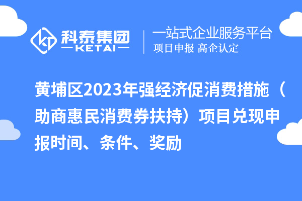 黄埔区2023年强经济促消费措施（助商惠民消费券扶持）项目兑现申报时间、条件、奖励