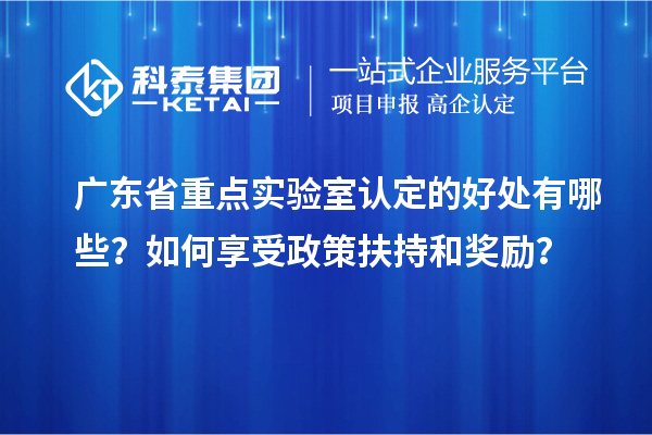 广东省重点实验室认定的好处有哪些？如何享受政策扶持和奖励？