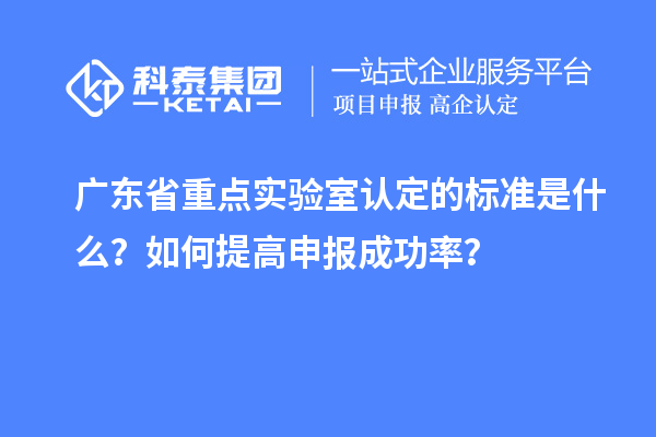 广东省重点实验室认定的标准是什么？如何提高申报成功率？