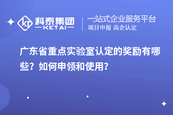 广东省重点实验室认定的奖励有哪些？如何申领和使用？