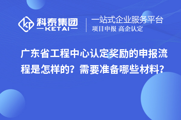 广东省工程中心认定奖励的申报流程是怎样的？需要准备哪些材料？