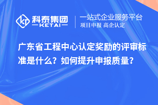 广东省工程中心认定奖励的评审标准是什么？如何提升申报质量？