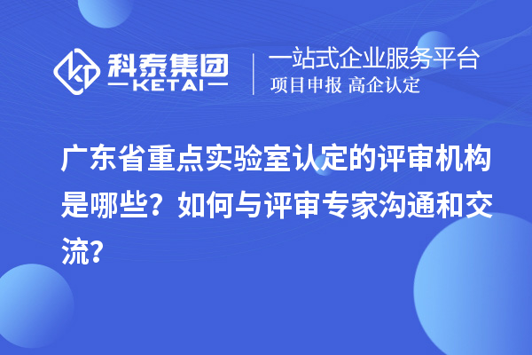 广东省重点实验室认定的评审机构是哪些？如何与评审专家沟通和交流？