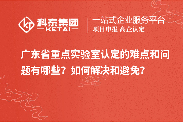 广东省重点实验室认定的难点和问题有哪些？如何解决和避免？