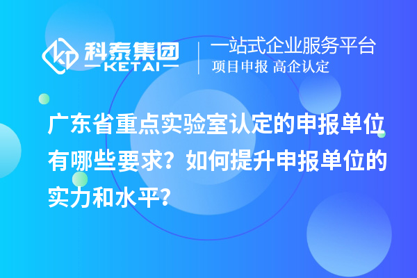 广东省重点实验室认定的申报单位有哪些要求？如何提升申报单位的实力和水平？