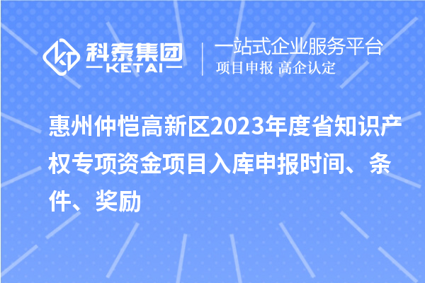 惠州仲恺高新区2023年度省知识产权专项资金项目入库申报时间、条件、奖励