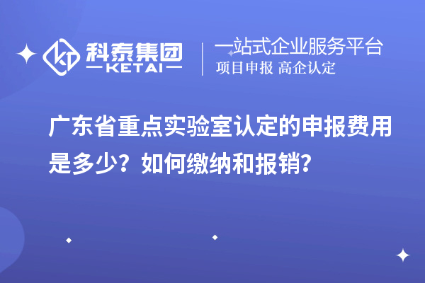 广东省重点实验室认定的申报费用是多少？如何缴纳和报销？