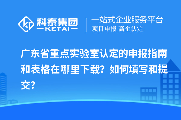 广东省重点实验室认定的申报指南和表格在哪里下载？如何填写和提交？