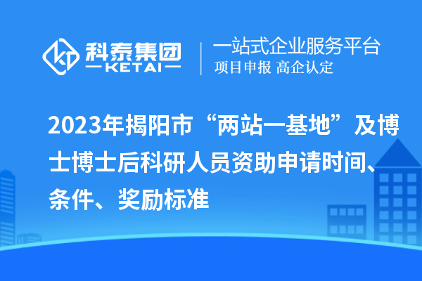 2023年揭阳市“两站一基地”及博士博士后科研人员资助申请时间、条件、奖励标准