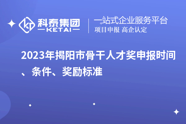 2023年揭阳市骨干人才奖申报时间、条件、奖励标准