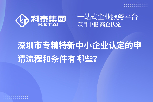 深圳市专精特新中小企业认定的申请流程和条件有哪些？