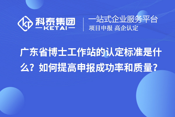 广东省博士工作站的认定标准是什么？如何提高申报成功率和质量？