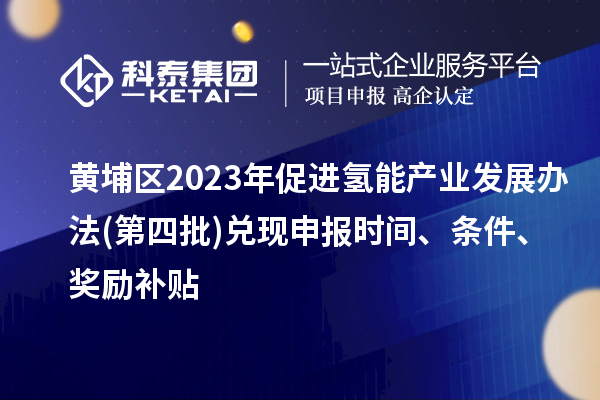 黄埔区2023年促进氢能产业发展办法(第四批)兑现申报时间、条件、奖励补贴