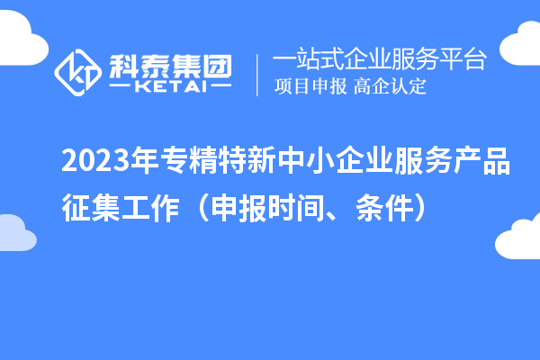 2023年专精特新中小企业服务产品征集工作（申报时间、条件）