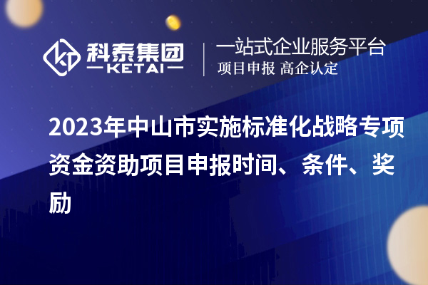 2023年中山市实施标准化战略专项资金资助<a href=//m.auto-fm.com/shenbao.html target=_blank class=infotextkey>项目申报</a>时间、条件、奖励