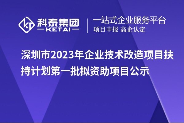 深圳市2023年企业技术改造项目扶持计划第一批拟资助项目公示