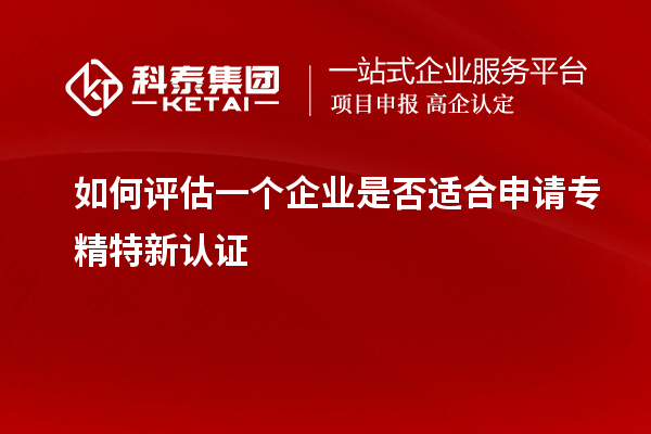 如何评估一个企业是否适合申请专精特新认证