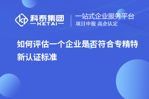 如何评估一个企业是否符合专精特新认证标准