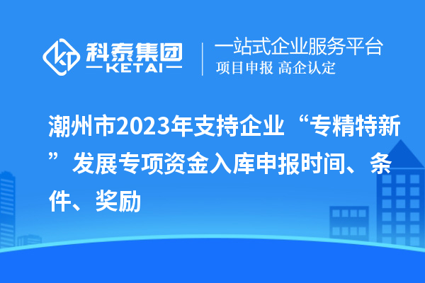 潮州市2023年支持企业“专精特新”发展专项资金入库申报时间、条件、奖励