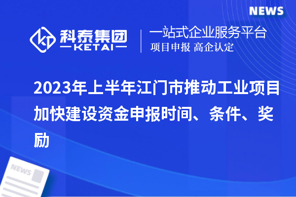 2023年上半年江门市推动工业项目加快建设资金申报时间、条件、奖励